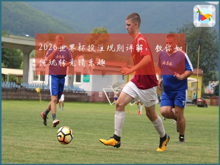 2026世界杯投注规则详解，教你如何玩转竞猜乐趣