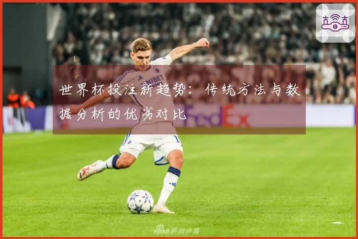 世界杯投注新趋势：传统方法与数据分析的优劣对比