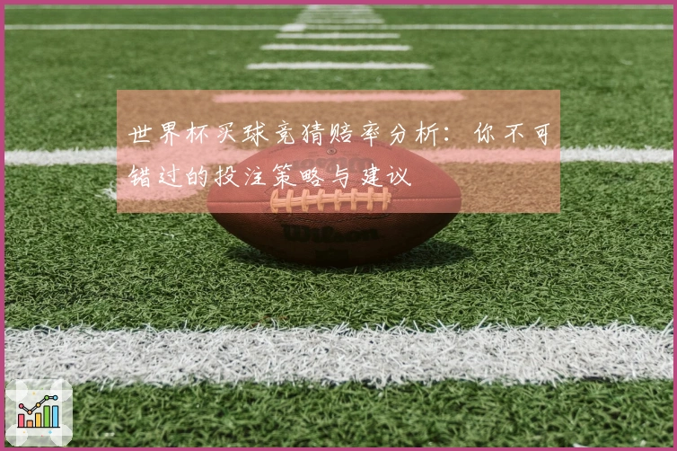 世界杯买球竞猜赔率分析：你不可错过的投注策略与建议