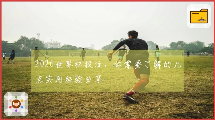 2026世界杯投注，你需要了解的几点实用经验分享