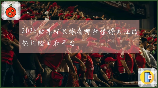 2026世界杯买球有哪些值得关注的热门赔率和平台