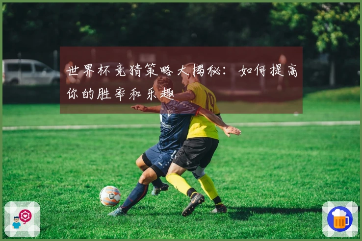 世界杯竞猜策略大揭秘：如何提高你的胜率和乐趣