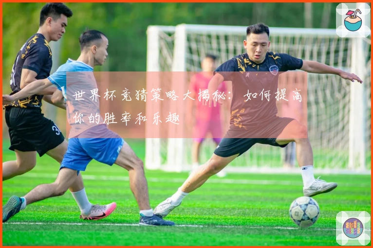 世界杯竞猜策略大揭秘：如何提高你的胜率和乐趣