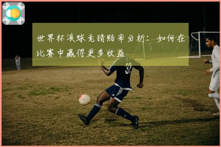 世界杯滚球竞猜赔率分析：如何在比赛中赢得更多收益