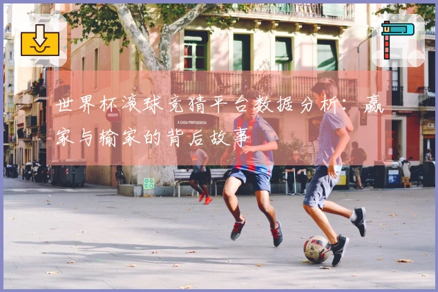 世界杯滚球竞猜平台数据分析：赢家与输家的背后故事