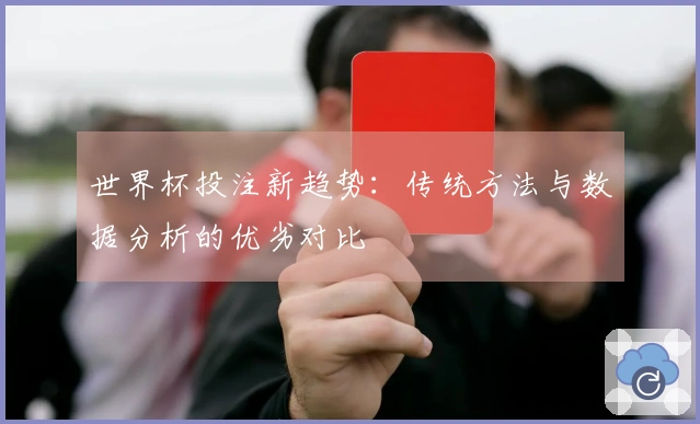 世界杯投注新趋势：传统方法与数据分析的优劣对比