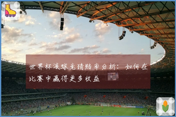 世界杯滚球竞猜赔率分析：如何在比赛中赢得更多收益
